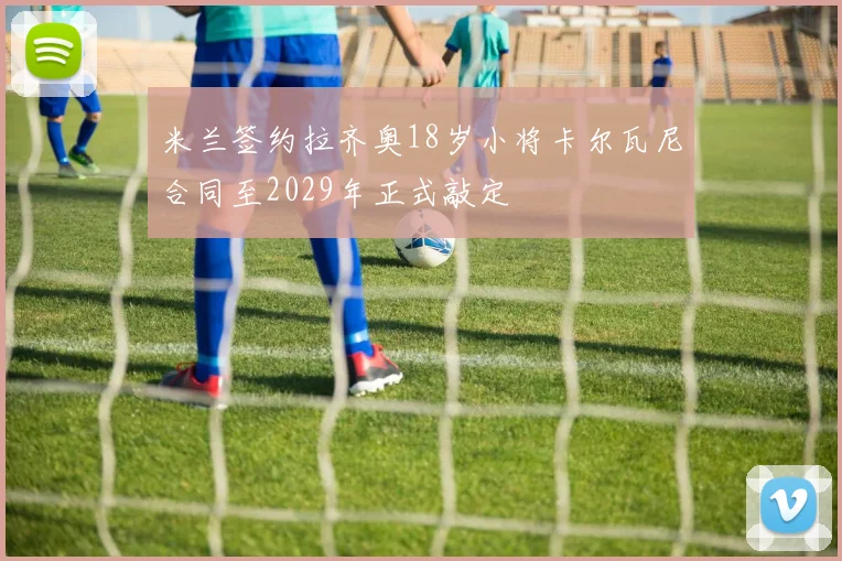 米兰签约拉齐奥18岁小将卡尔瓦尼合同至2029年正式敲定