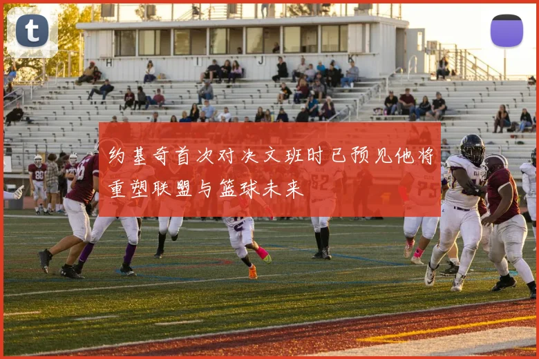 约基奇首次对决文班时已预见他将重塑联盟与篮球未来