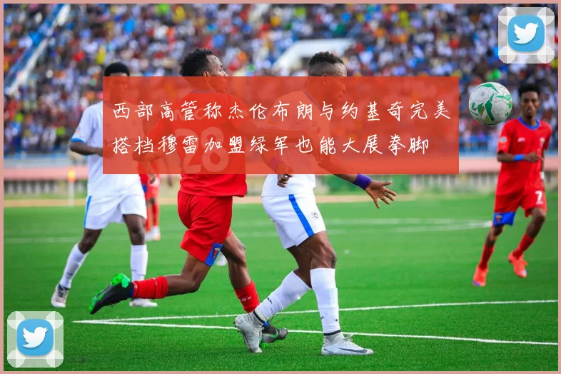 西部高管称杰伦布朗与约基奇完美搭档穆雷加盟绿军也能大展拳脚