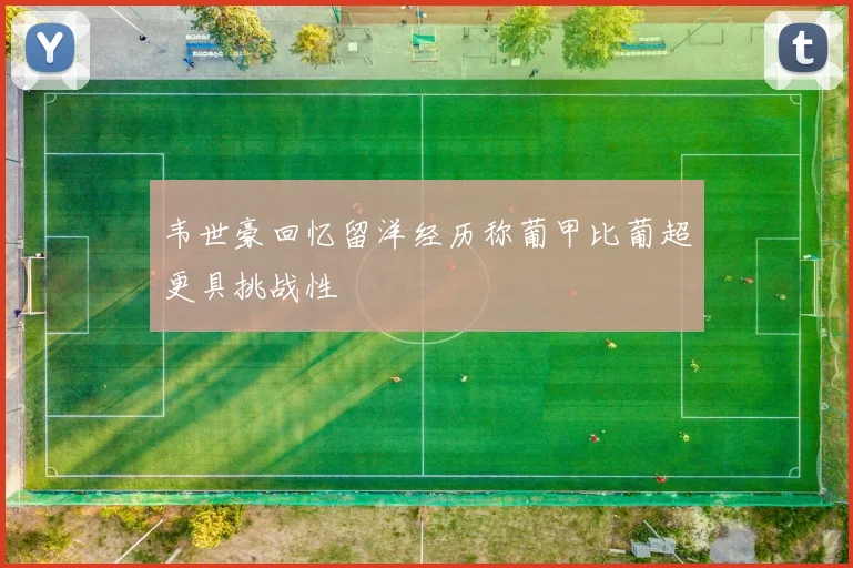 韦世豪回忆留洋经历称葡甲比葡超更具挑战性