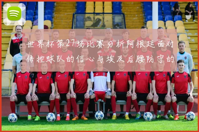 世界杯第27场比赛分析阿根廷面对传控球队的信心与埃及后腰防守的隐患