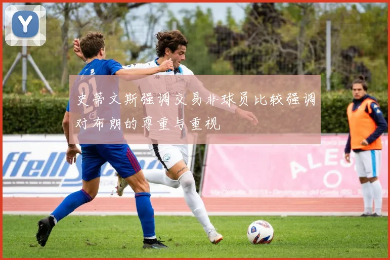史蒂文斯强调交易非球员比较强调对布朗的尊重与重视