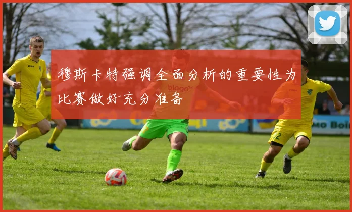 穆斯卡特强调全面分析的重要性为比赛做好充分准备