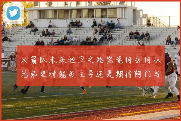 火箭队未来控卫之路究竟何去何从范弗里特能否主导还是期待阿门与谢泼德崛起