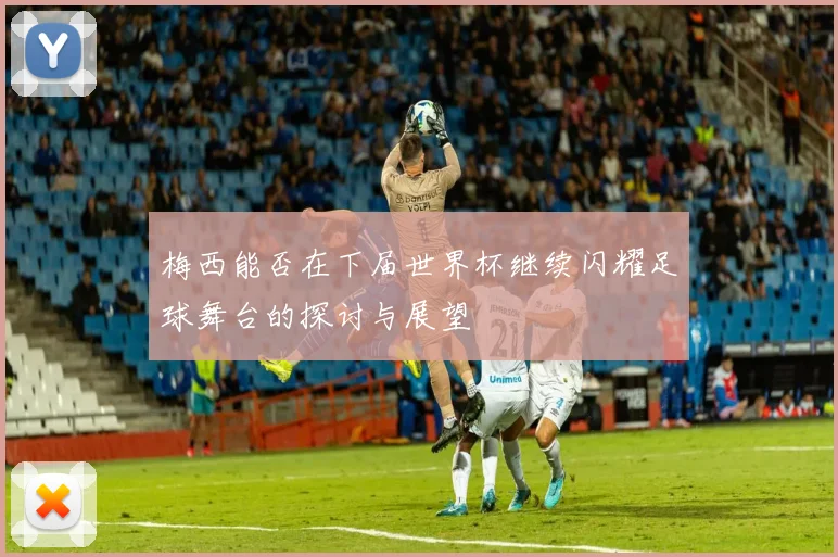 梅西能否在下届世界杯继续闪耀足球舞台的探讨与展望