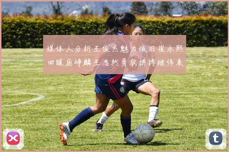 媒体人分析王俊杰魅力依旧崔永熙回暖庞峥麟王浩然勇敢拼搏继伟表现稳定