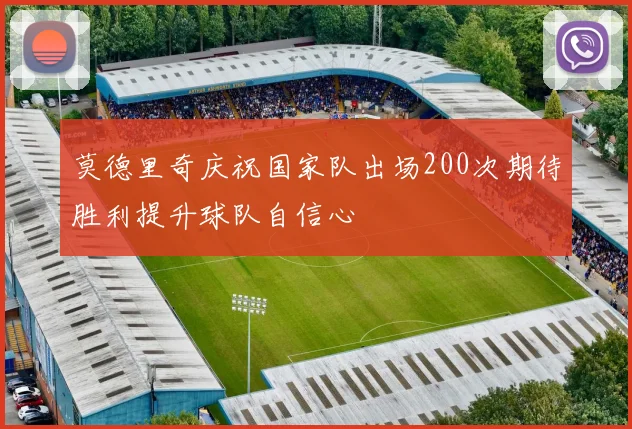 莫德里奇庆祝国家队出场200次期待胜利提升球队自信心