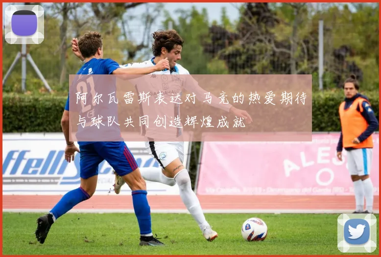 阿尔瓦雷斯表达对马竞的热爱期待与球队共同创造辉煌成就
