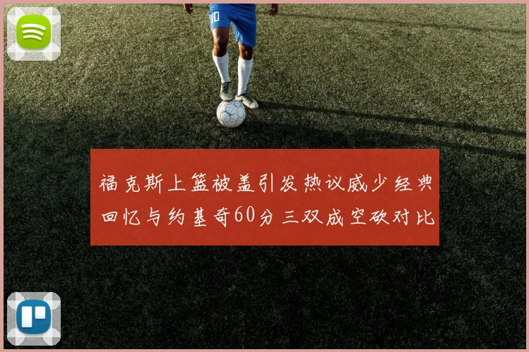 福克斯上篮被盖引发热议威少经典回忆与约基奇60分三双成空砍对比