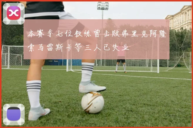 本赛季七位教练曾击败弗里克阿隆索马雷斯卡等三人已失业