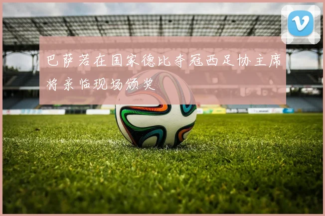 巴萨若在国家德比夺冠西足协主席将亲临现场颁奖