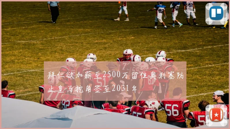 拜仁欲加薪至2500万留住奥利塞防止皇马挖角签至2031年