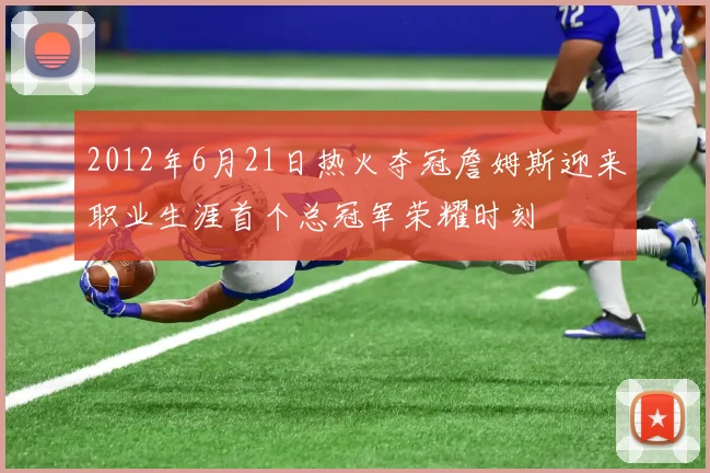 2012年6月21日热火夺冠詹姆斯迎来职业生涯首个总冠军荣耀时刻