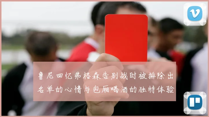 鲁尼回忆弗格森告别战时被排除出名单的心情与包厢喝酒的独特体验
