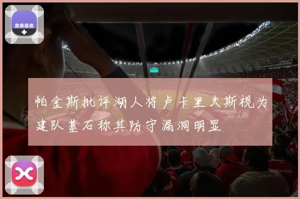 帕金斯批评湖人将卢卡里夫斯视为建队基石称其防守漏洞明显
