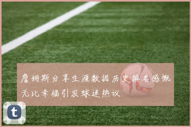 詹姆斯分享生涯数据历史排名感慨无比幸福引发球迷热议