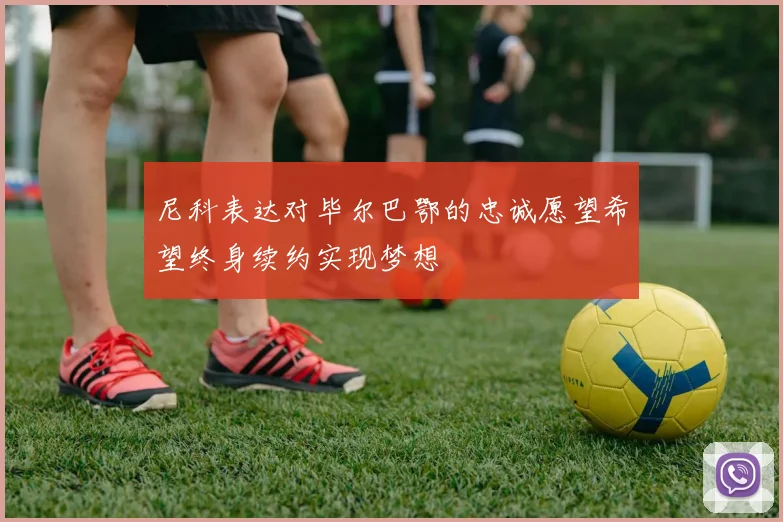 尼科表达对毕尔巴鄂的忠诚愿望希望终身续约实现梦想