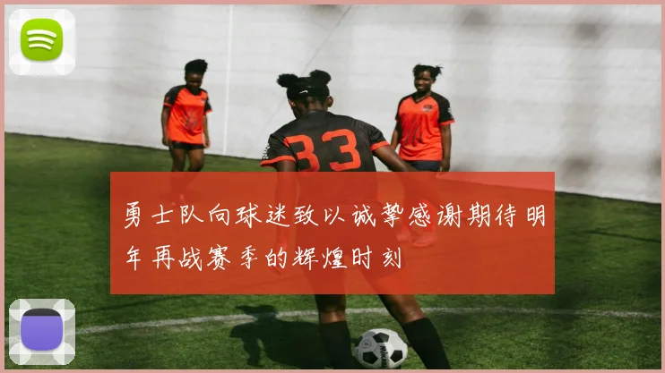 勇士队向球迷致以诚挚感谢期待明年再战赛季的辉煌时刻