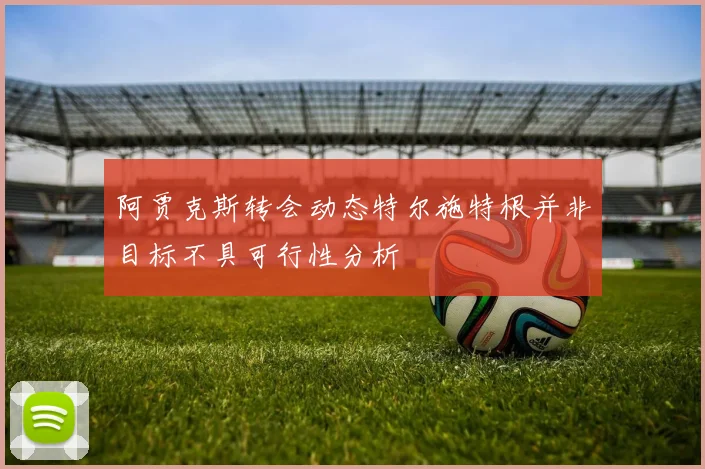 阿贾克斯转会动态特尔施特根并非目标不具可行性分析