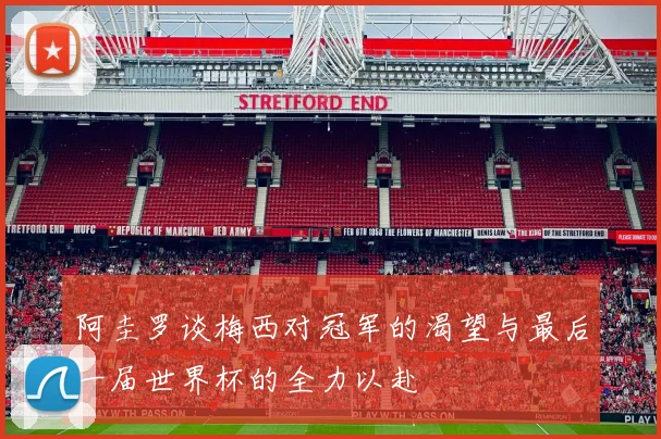 阿圭罗谈梅西对冠军的渴望与最后一届世界杯的全力以赴