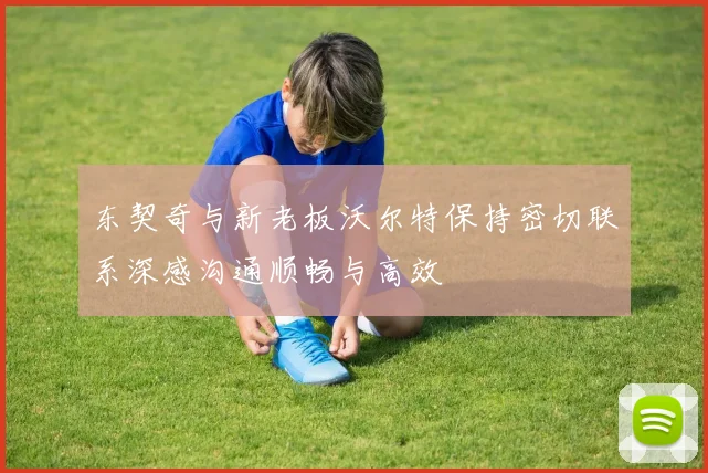 东契奇与新老板沃尔特保持密切联系深感沟通顺畅与高效