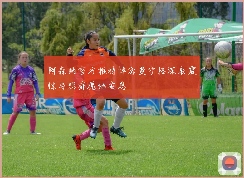 阿森纳官方推特悼念曼宁格深表震惊与悲痛愿他安息