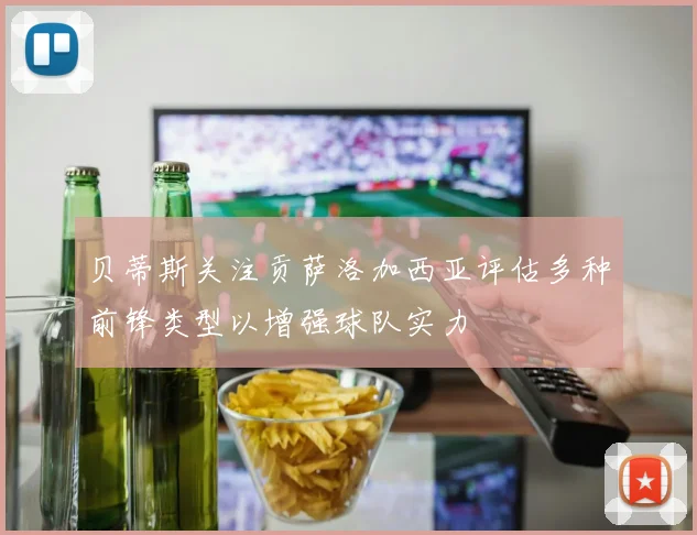 贝蒂斯关注贡萨洛加西亚评估多种前锋类型以增强球队实力