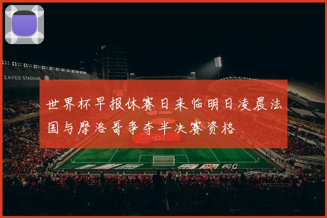 世界杯早报休赛日来临明日凌晨法国与摩洛哥争夺半决赛资格