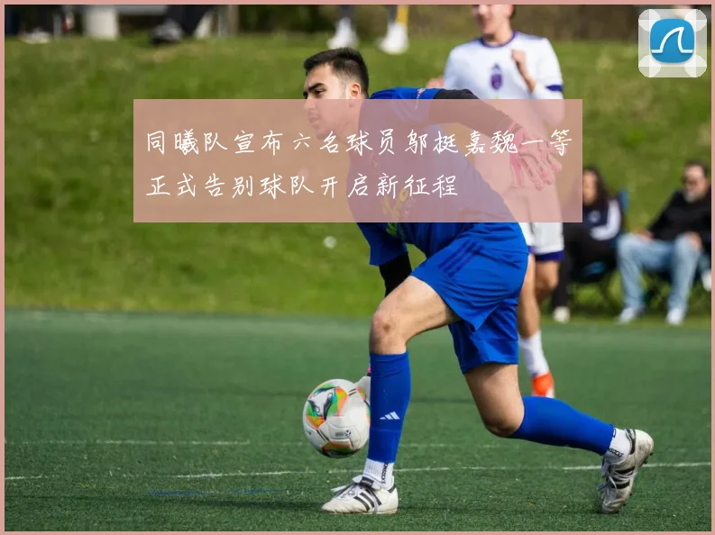 同曦队宣布六名球员邬挺嘉魏一等正式告别球队开启新征程
