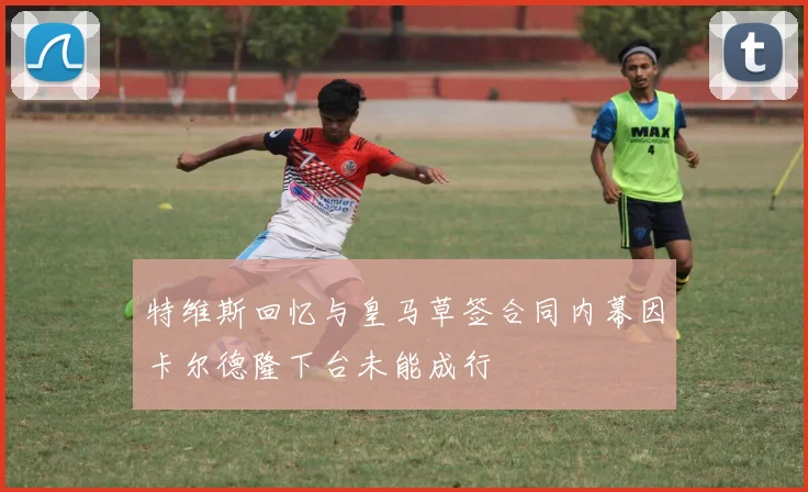 特维斯回忆与皇马草签合同内幕因卡尔德隆下台未能成行