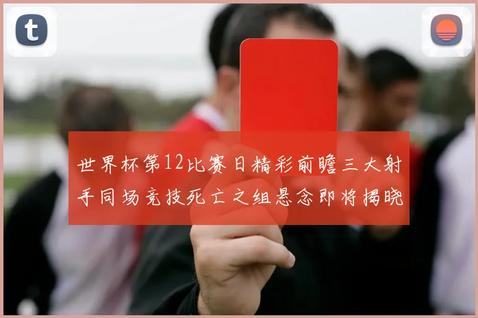 世界杯第12比赛日精彩前瞻三大射手同场竞技死亡之组悬念即将揭晓